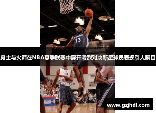 勇士与火箭在NBA夏季联赛中展开激烈对决新星球员表现引人瞩目