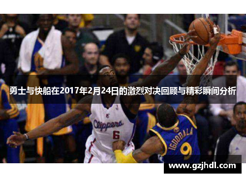 勇士与快船在2017年2月24日的激烈对决回顾与精彩瞬间分析