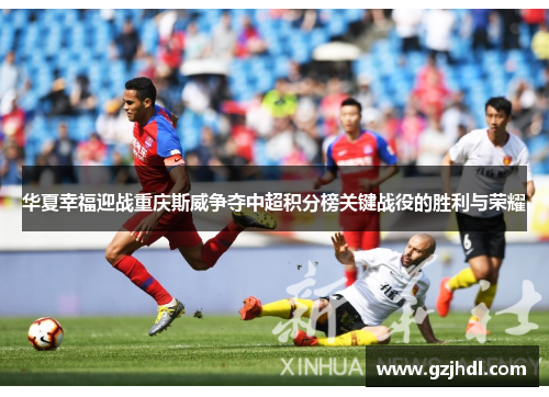 华夏幸福迎战重庆斯威争夺中超积分榜关键战役的胜利与荣耀