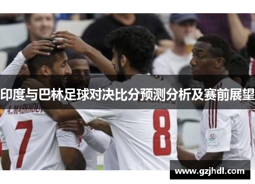 印度与巴林足球对决比分预测分析及赛前展望