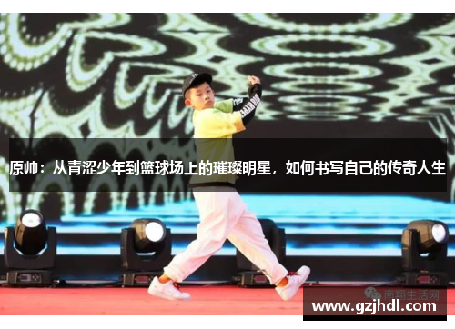 原帅：从青涩少年到篮球场上的璀璨明星，如何书写自己的传奇人生
