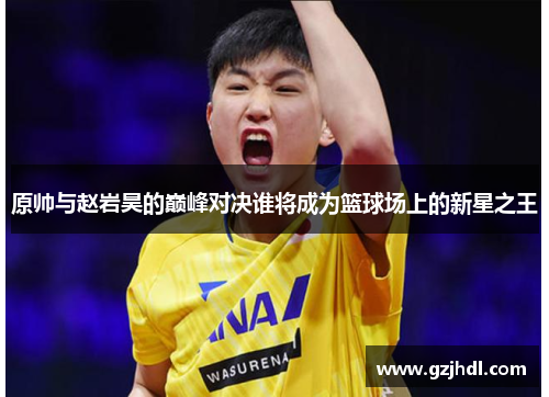 原帅与赵岩昊的巅峰对决谁将成为篮球场上的新星之王