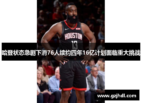 哈登状态急剧下滑76人续约四年16亿计划面临重大挑战