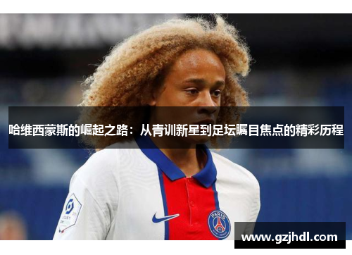 哈维西蒙斯的崛起之路：从青训新星到足坛瞩目焦点的精彩历程