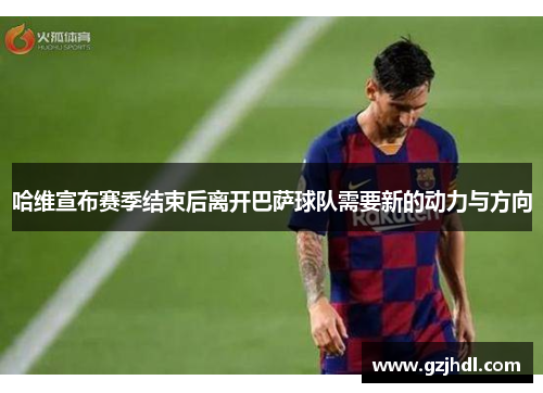 哈维宣布赛季结束后离开巴萨球队需要新的动力与方向