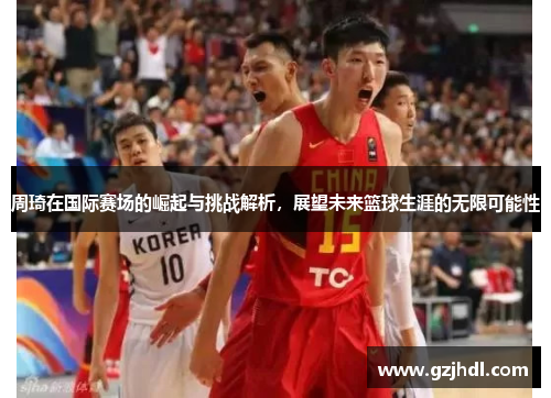 周琦在国际赛场的崛起与挑战解析，展望未来篮球生涯的无限可能性