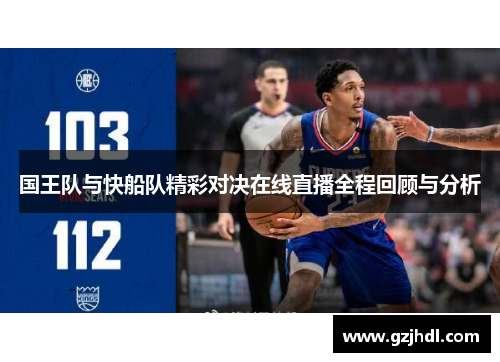 国王队与快船队精彩对决在线直播全程回顾与分析 国王队与快船队精彩对决在线直播全程回顾与分析