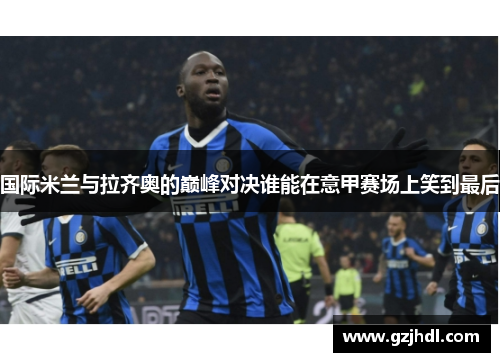 国际米兰与拉齐奥的巅峰对决谁能在意甲赛场上笑到最后