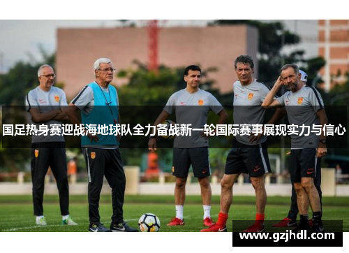 国足热身赛迎战海地球队全力备战新一轮国际赛事展现实力与信心