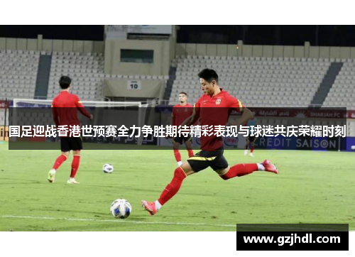 国足迎战香港世预赛全力争胜期待精彩表现与球迷共庆荣耀时刻
