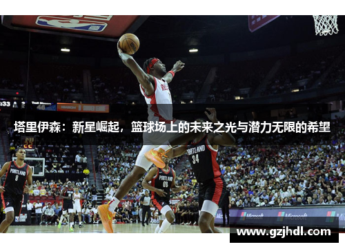 塔里伊森：新星崛起，篮球场上的未来之光与潜力无限的希望