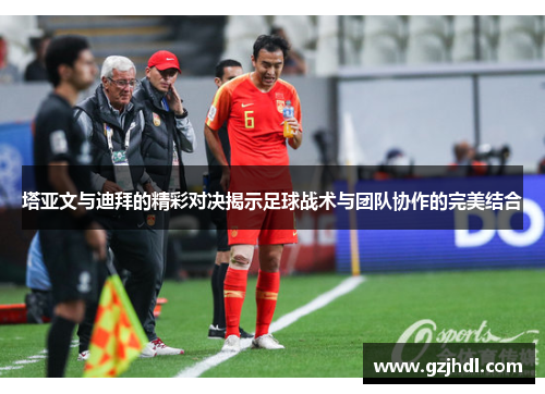 塔亚文与迪拜的精彩对决揭示足球战术与团队协作的完美结合