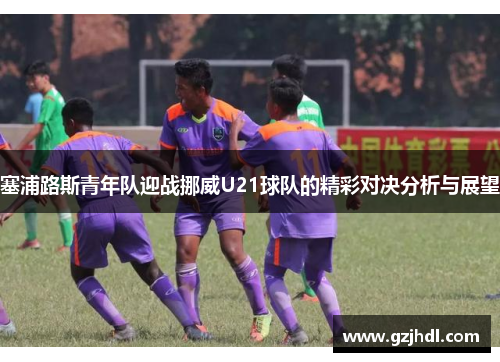 塞浦路斯青年队迎战挪威U21球队的精彩对决分析与展望