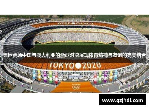 奥运赛场中国与澳大利亚的激烈对决展现体育精神与友谊的完美结合