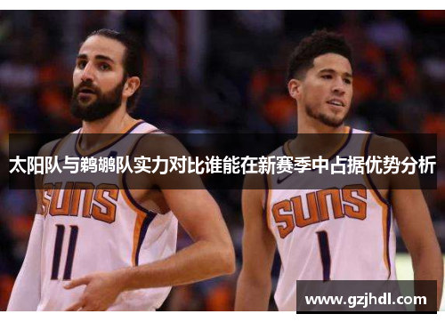 太阳队与鹈鹕队实力对比谁能在新赛季中占据优势分析