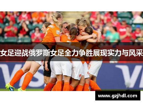女足迎战俄罗斯女足全力争胜展现实力与风采