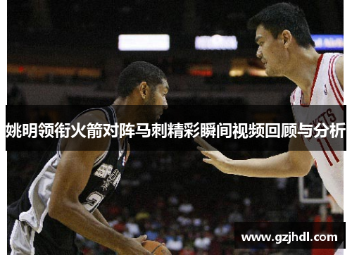 姚明领衔火箭对阵马刺精彩瞬间视频回顾与分析