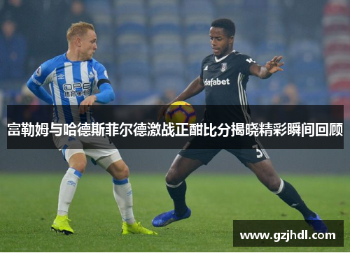 富勒姆与哈德斯菲尔德激战正酣比分揭晓精彩瞬间回顾