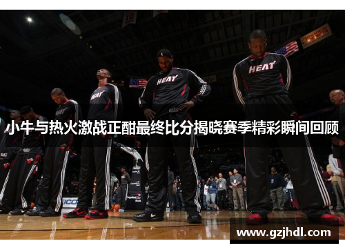 小牛与热火激战正酣最终比分揭晓赛季精彩瞬间回顾