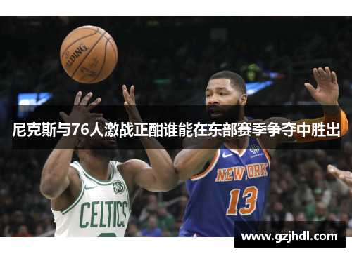 尼克斯与76人激战正酣谁能在东部赛季争夺中胜出