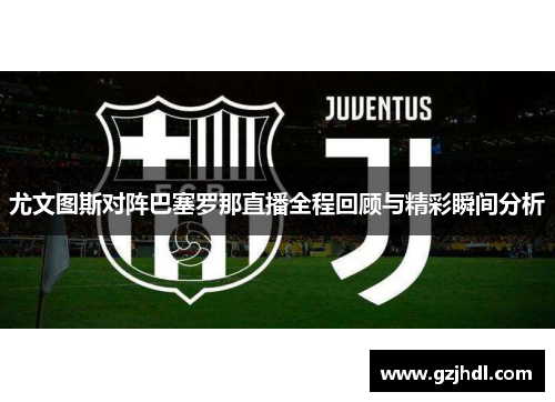 尤文图斯对阵巴塞罗那直播全程回顾与精彩瞬间分析