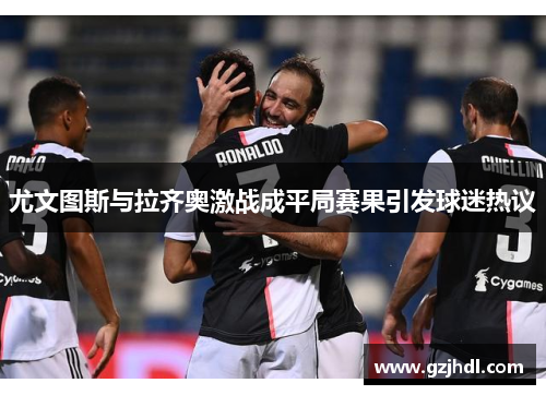尤文图斯与拉齐奥激战成平局赛果引发球迷热议