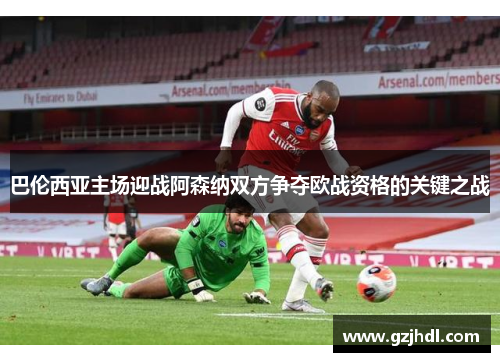 巴伦西亚主场迎战阿森纳双方争夺欧战资格的关键之战