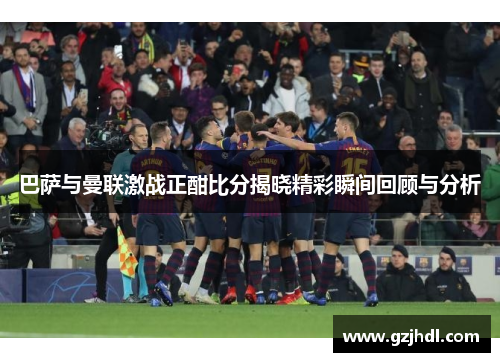 巴萨与曼联激战正酣比分揭晓精彩瞬间回顾与分析