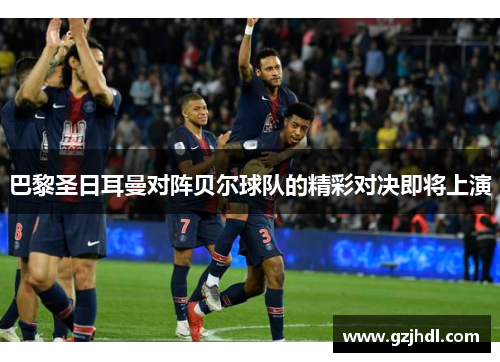 巴黎圣日耳曼对阵贝尔球队的精彩对决即将上演