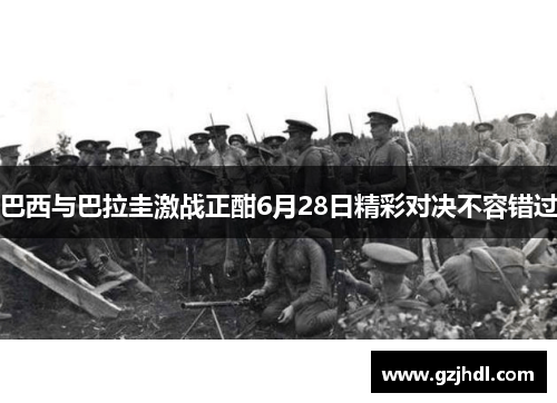 巴西与巴拉圭激战正酣6月28日精彩对决不容错过