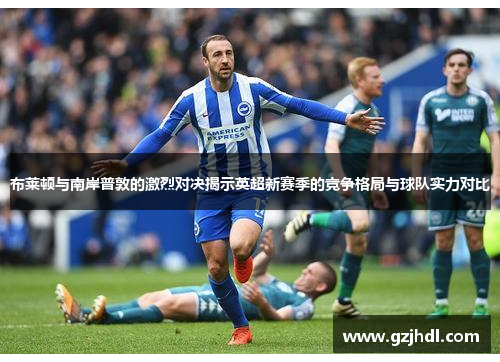 布莱顿与南岸普敦的激烈对决揭示英超新赛季的竞争格局与球队实力对比
