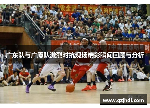 广东队与广厦队激烈对抗现场精彩瞬间回顾与分析