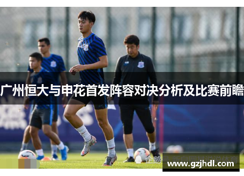 广州恒大与申花首发阵容对决分析及比赛前瞻