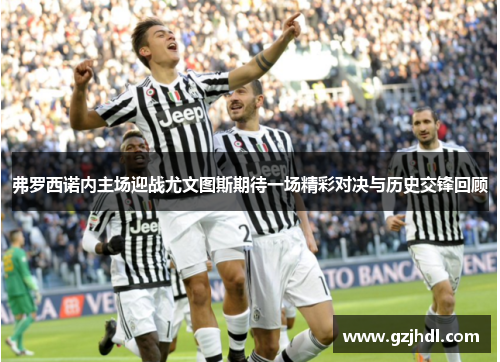 弗罗西诺内主场迎战尤文图斯期待一场精彩对决与历史交锋回顾