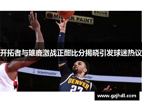 开拓者与雄鹿激战正酣比分揭晓引发球迷热议