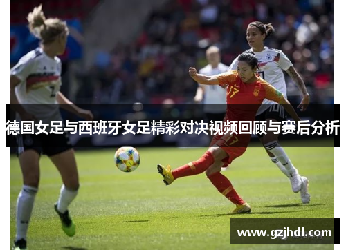 德国女足与西班牙女足精彩对决视频回顾与赛后分析