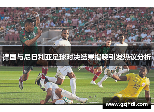德国与尼日利亚足球对决结果揭晓引发热议分析