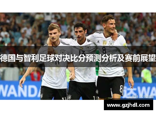 德国与智利足球对决比分预测分析及赛前展望