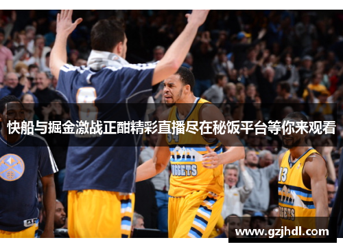 快船与掘金激战正酣精彩直播尽在秘饭平台等你来观看