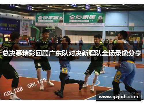 总决赛精彩回顾广东队对决新疆队全场录像分享