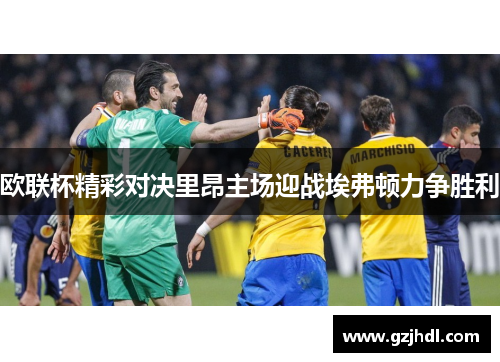 欧联杯精彩对决里昂主场迎战埃弗顿力争胜利
